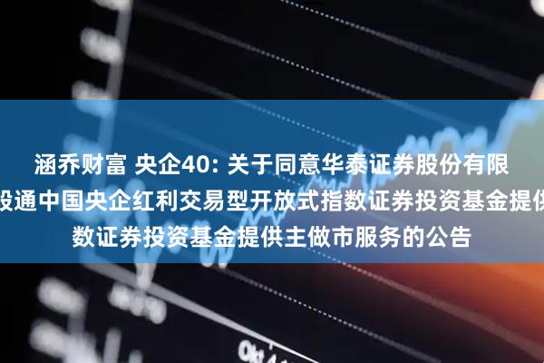 涵乔财富 央企40: 关于同意华泰证券股份有限公司为华安恒生港股通中国央企红利交易型开放式指数证券投资基金提供主做市服务的公告
