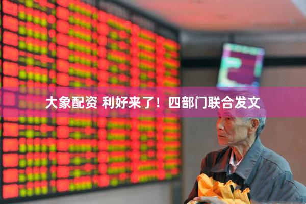 大象配资 利好来了！四部门联合发文