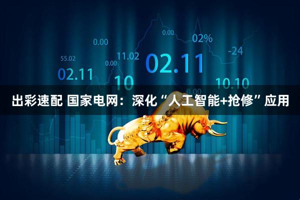 出彩速配 国家电网：深化“人工智能+抢修”应用