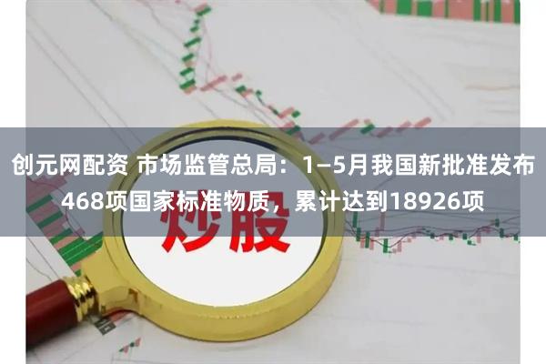 创元网配资 市场监管总局：1—5月我国新批准发布468项国家标准物质，累计达到18926项
