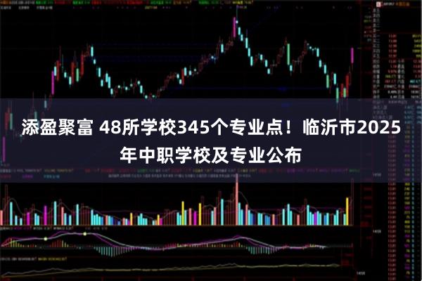 添盈聚富 48所学校345个专业点！临沂市2025年中职学校及专业公布