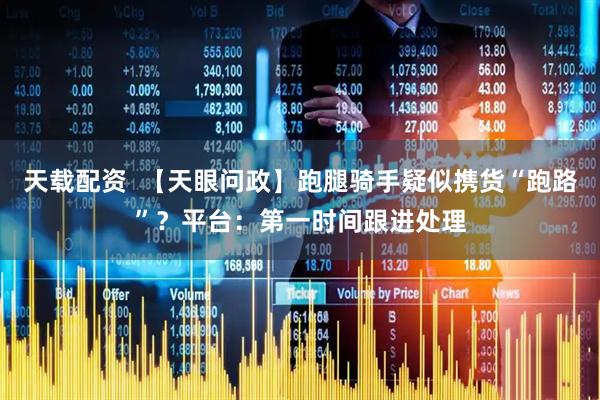天载配资  【天眼问政】跑腿骑手疑似携货“跑路”？平台：第一时间跟进处理