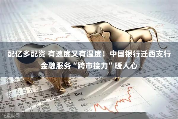 配亿多配资 有速度又有温度！中国银行迁西支行金融服务“跨市接力”暖人心