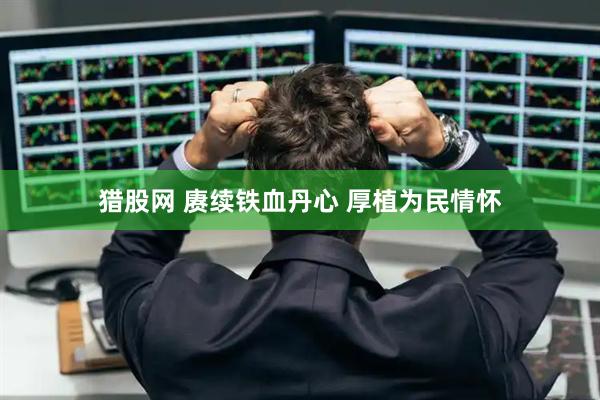 猎股网 赓续铁血丹心 厚植为民情怀