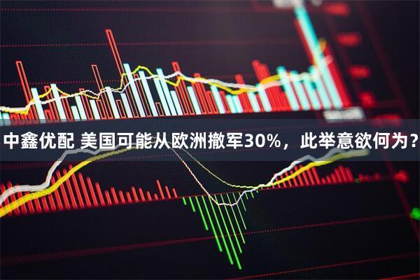 中鑫优配 美国可能从欧洲撤军30%，此举意欲何为？