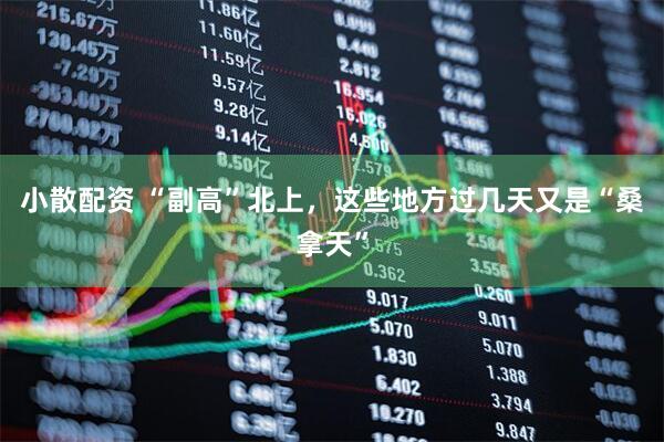小散配资 “副高”北上，这些地方过几天又是“桑拿天”