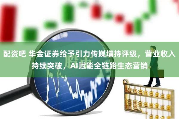 配资吧 华金证券给予引力传媒增持评级，营业收入持续突破，AI赋能全链路生态营销