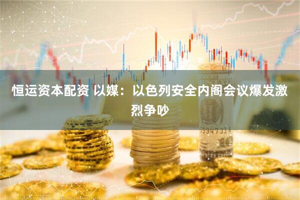 恒运资本配资 以媒：以色列安全内阁会议爆发激烈争吵