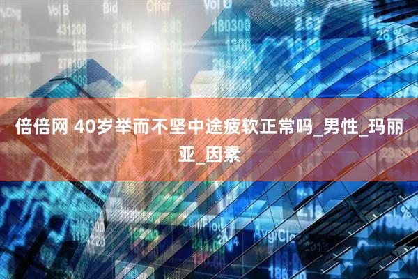 倍倍网 40岁举而不坚中途疲软正常吗_男性_玛丽亚_因素