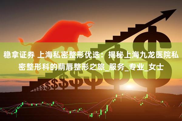 稳拿证券 上海私密整形优选：揭秘上海九龙医院私密整形科的荫唇整形之旅_服务_专业_女士