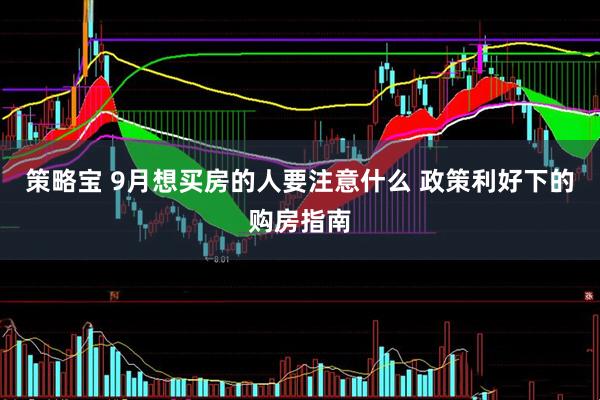 策略宝 9月想买房的人要注意什么 政策利好下的购房指南