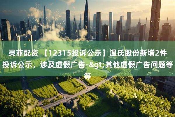 灵菲配资 【12315投诉公示】温氏股份新增2件投诉公示，涉及虚假广告->其他虚假广告问题等