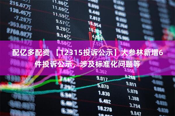 配亿多配资 【12315投诉公示】大参林新增6件投诉公示，涉及标准化问题等