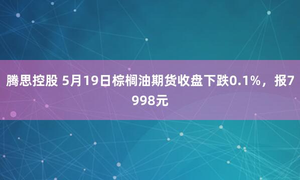 腾思控股 5月19日棕榈油期货收盘下跌0.1%，报7998元