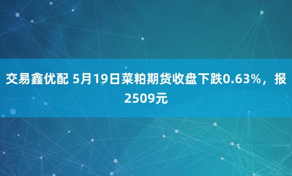 交易鑫优配 5月19日菜粕期货收盘下跌0.63%，报2509元