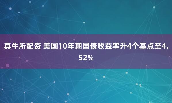 真牛所配资 美国10年期国债收益率升4个基点至4.52%