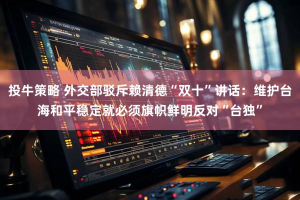 投牛策略 外交部驳斥赖清德“双十”讲话：维护台海和平稳定就必须旗帜鲜明反对“台独”
