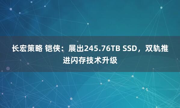 长宏策略 铠侠：展出245.76TB SSD，双轨推进闪存技术升级