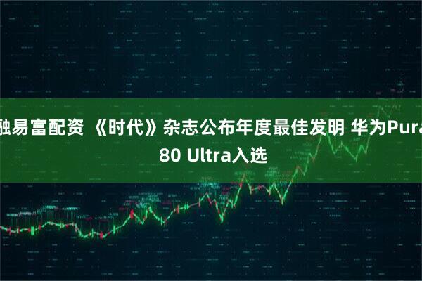 融易富配资 《时代》杂志公布年度最佳发明 华为Pura 80 Ultra入选