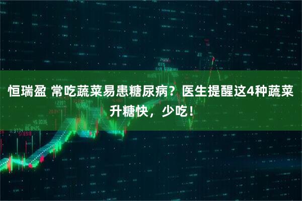 恒瑞盈 常吃蔬菜易患糖尿病？医生提醒这4种蔬菜升糖快，少吃！