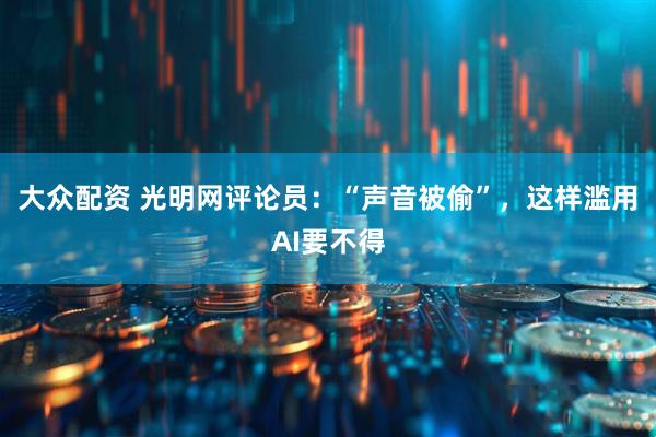 大众配资 光明网评论员：“声音被偷”，这样滥用AI要不得