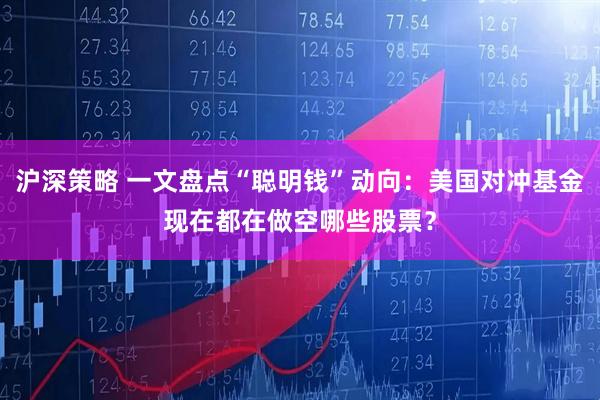 沪深策略 一文盘点“聪明钱”动向：美国对冲基金现在都在做空哪些股票？