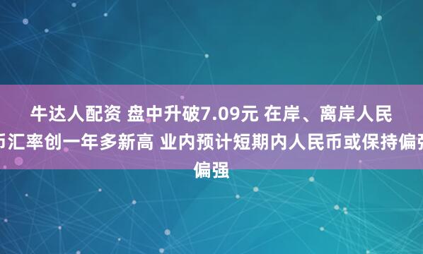 牛达人配资 盘中升破7.09元 在岸、离岸人民币汇率创一年多新高 业内预计短期内人民币或保持偏强