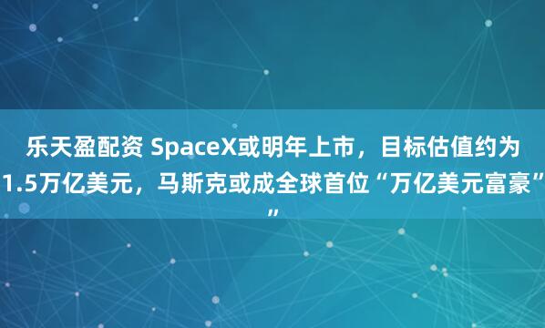 乐天盈配资 SpaceX或明年上市，目标估值约为1.5万亿美元，马斯克或成全球首位“万亿美元富豪”
