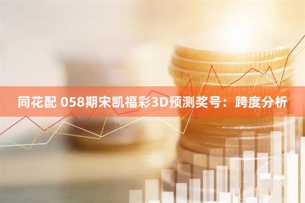 同花配 058期宋凯福彩3D预测奖号：跨度分析