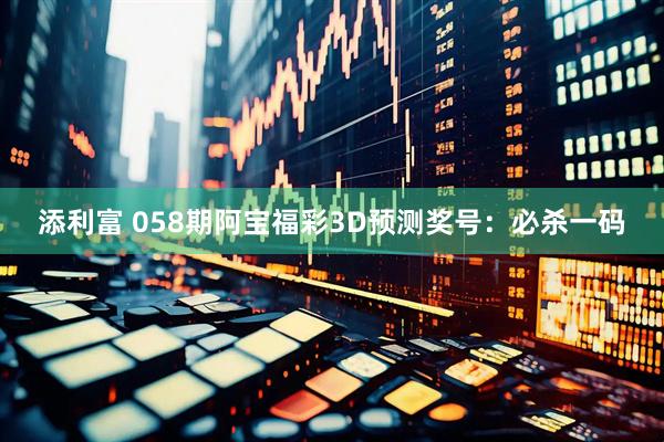 添利富 058期阿宝福彩3D预测奖号：必杀一码