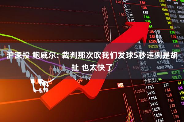 沪深投 鲍威尔: 裁判那次吹我们发球5秒违例是胡扯 也太快了