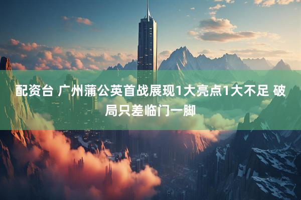 配资台 广州蒲公英首战展现1大亮点1大不足 破局只差临门一脚