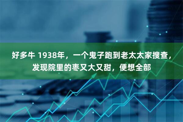 好多牛 1938年，一个鬼子跑到老太太家搜查，发现院里的枣又大又甜，便想全部