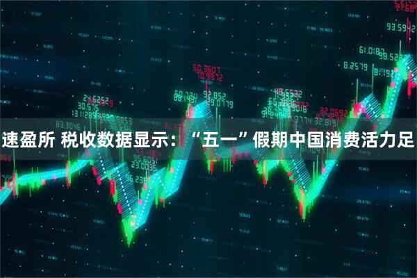 速盈所 税收数据显示：“五一”假期中国消费活力足