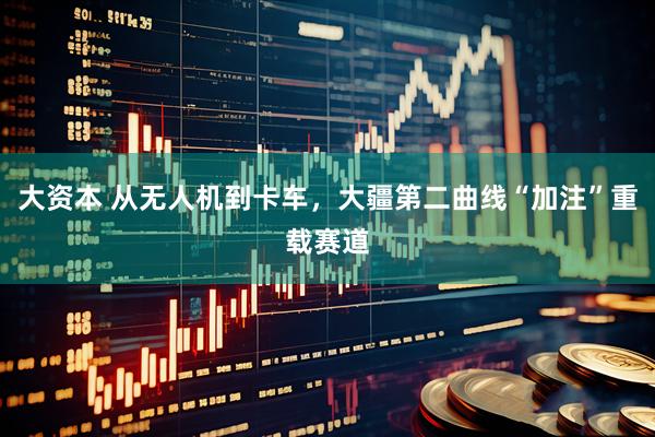 大资本 从无人机到卡车，大疆第二曲线“加注”重载赛道